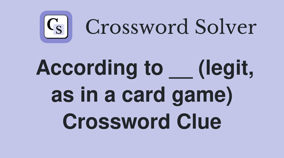 According to __ (legit, as in a card game) Crossword Clue Answers